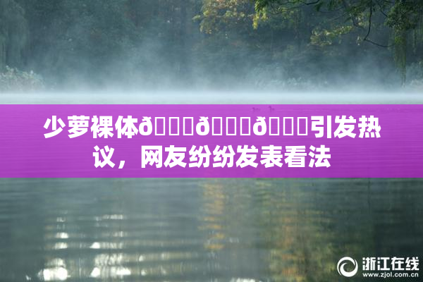 少萝裸体🔞🔞🔞引发热议，网友纷纷发表看法