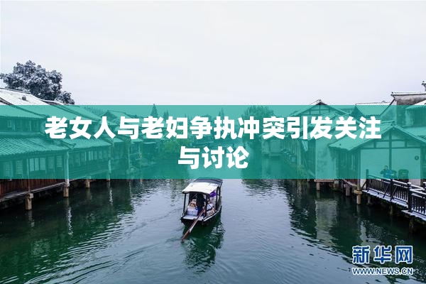 老女人与老妇争执冲突引发关注与讨论