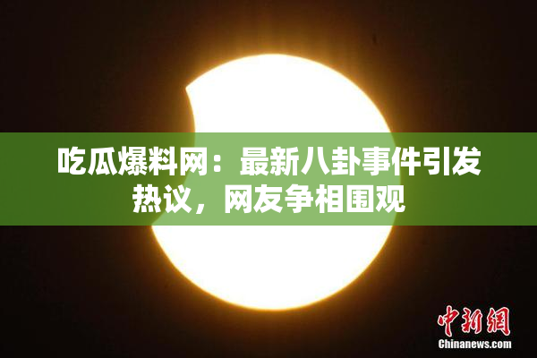 吃瓜爆料网：最新八卦事件引发热议，网友争相围观
