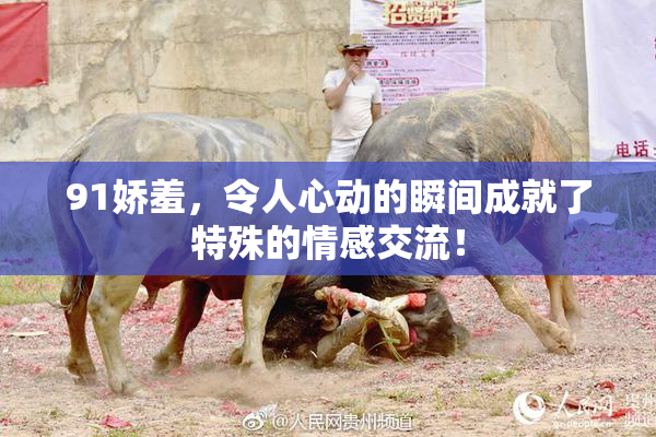 91娇羞，令人心动的瞬间成就了特殊的情感交流！