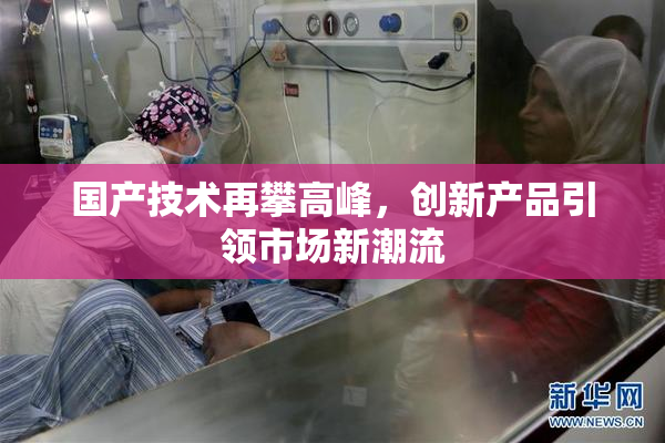 国产技术再攀高峰，创新产品引领市场新潮流