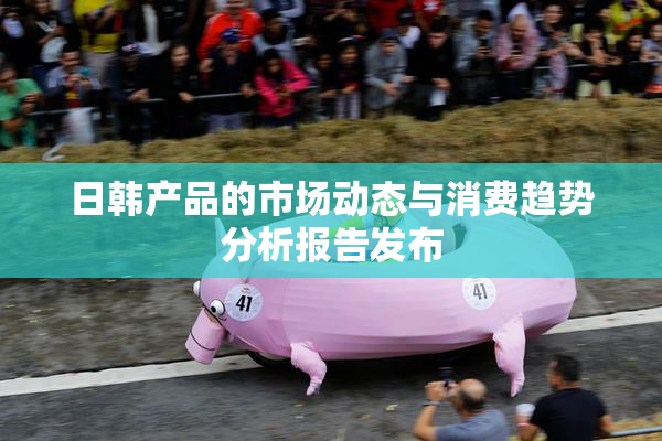 日韩产品的市场动态与消费趋势分析报告发布