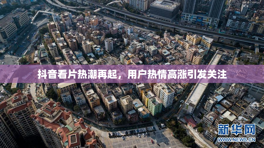 抖音看片热潮再起，用户热情高涨引发关注