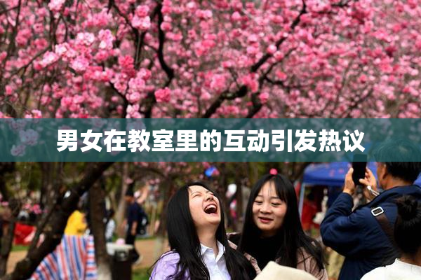 男女在教室里的互动引发热议