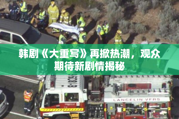 韩剧《大重写》再掀热潮，观众期待新剧情揭秘
