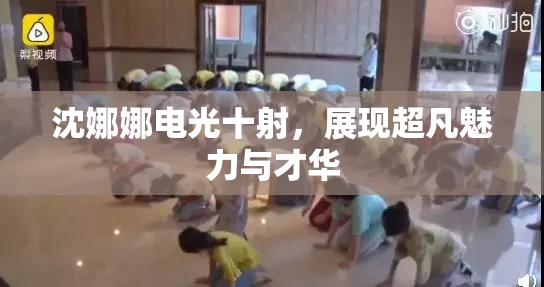 沈娜娜电光十射，展现超凡魅力与才华