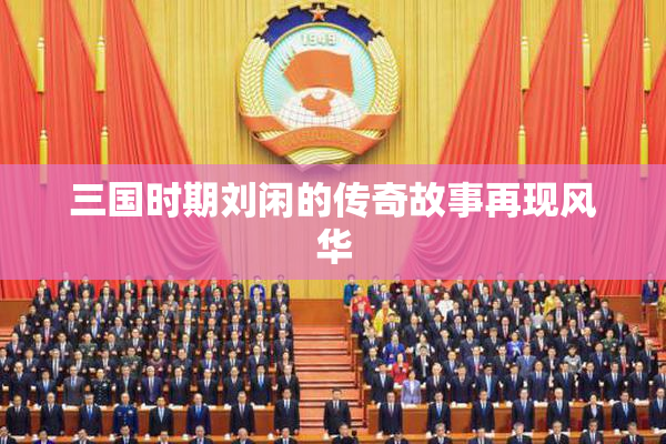 三国时期刘闲的传奇故事再现风华