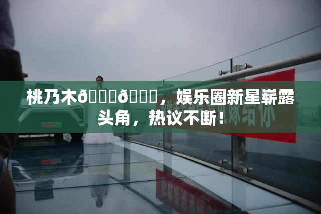 桃乃木💋🍑，娱乐圈新星崭露头角，热议不断！