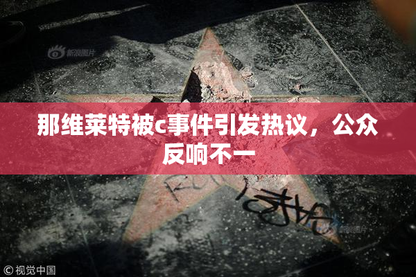 那维莱特被c事件引发热议，公众反响不一