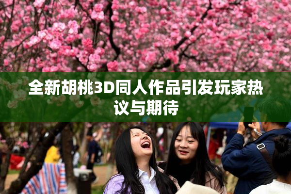 全新胡桃3D同人作品引发玩家热议与期待