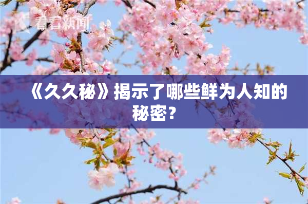 《久久秘》揭示了哪些鲜为人知的秘密？