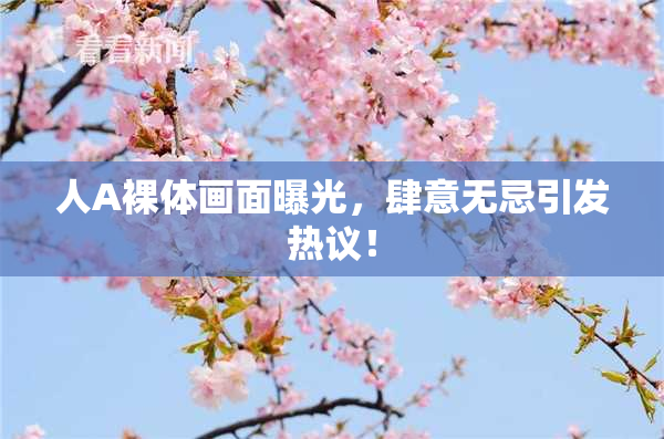 人A裸体画面曝光，肆意无忌引发热议！