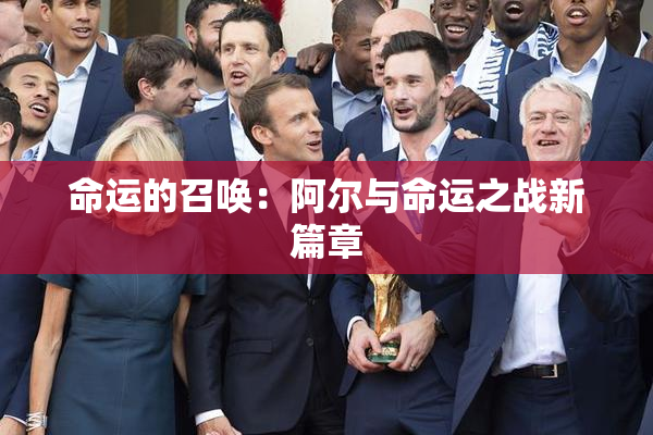 命运的召唤：阿尔与命运之战新篇章