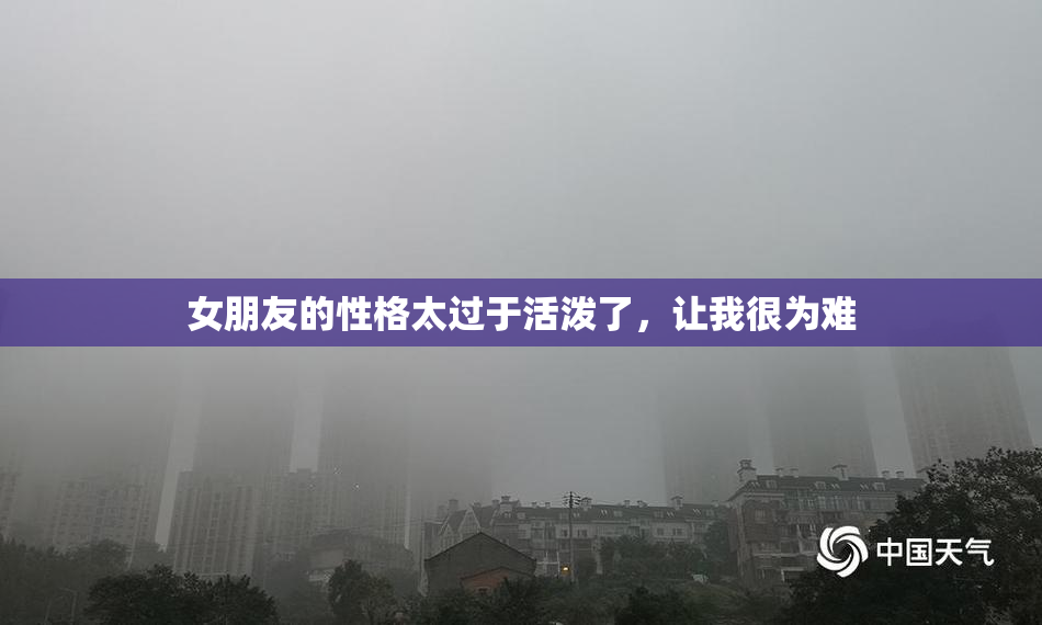 女朋友的性格太过于活泼了，让我很为难