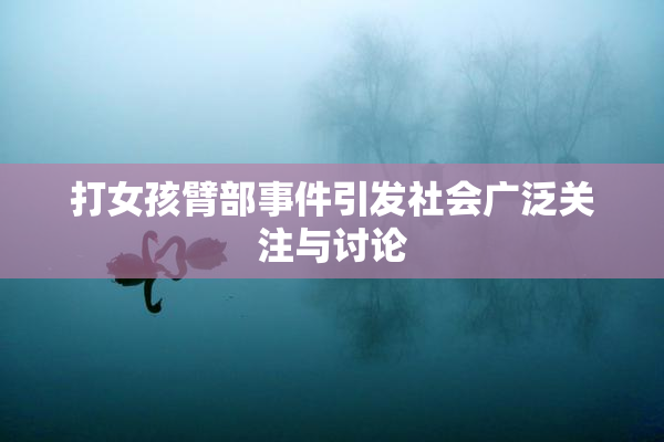 打女孩臂部事件引发社会广泛关注与讨论