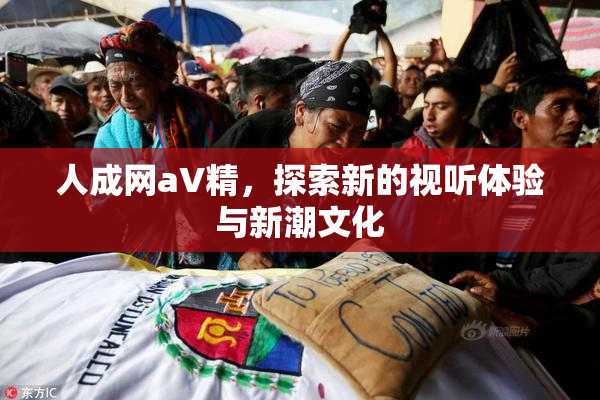 人成网aV精，探索新的视听体验与新潮文化