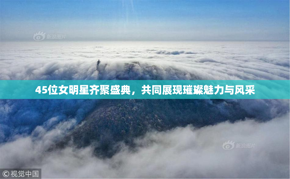45位女明星齐聚盛典，共同展现璀璨魅力与风采