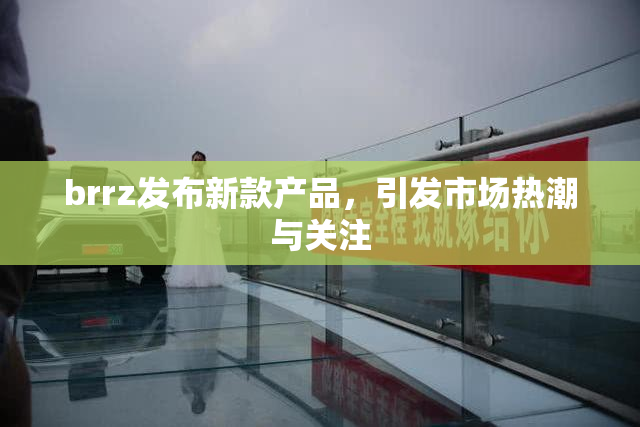 brrz发布新款产品，引发市场热潮与关注