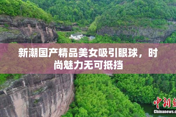 新潮国产精品美女吸引眼球，时尚魅力无可抵挡