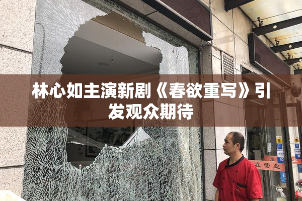 林心如主演新剧《春欲重写》引发观众期待