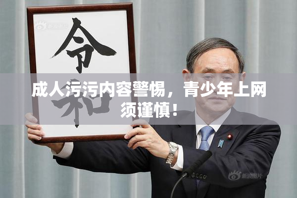 成人污污内容警惕，青少年上网须谨慎！