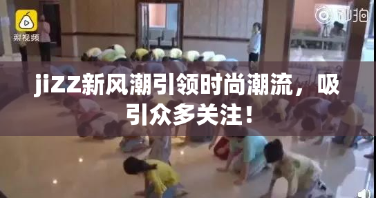 jiZZ新风潮引领时尚潮流，吸引众多关注！