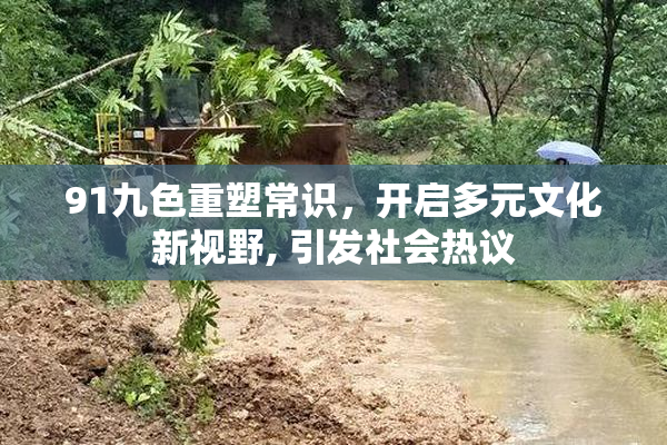 91九色重塑常识，开启多元文化新视野, 引发社会热议
