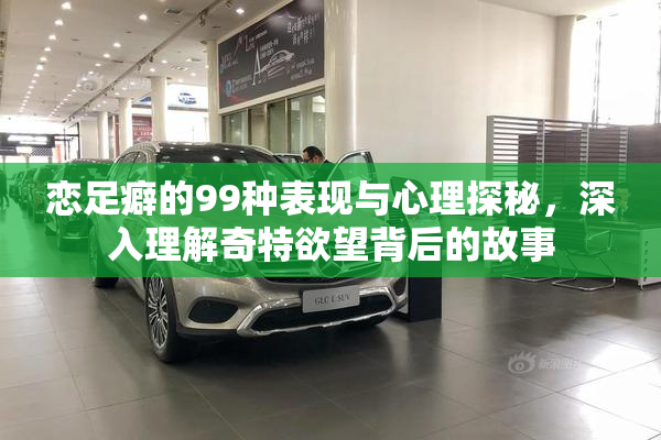 恋足癖的99种表现与心理探秘，深入理解奇特欲望背后的故事
