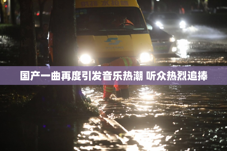 国产一曲再度引发音乐热潮 听众热烈追捧