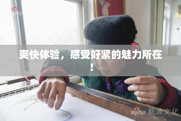 爽快体验，感受好紧的魅力所在！