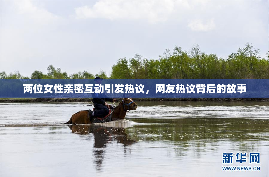 两位女性亲密互动引发热议，网友热议背后的故事