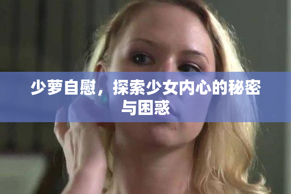 少萝自慰，探索少女内心的秘密与困惑
