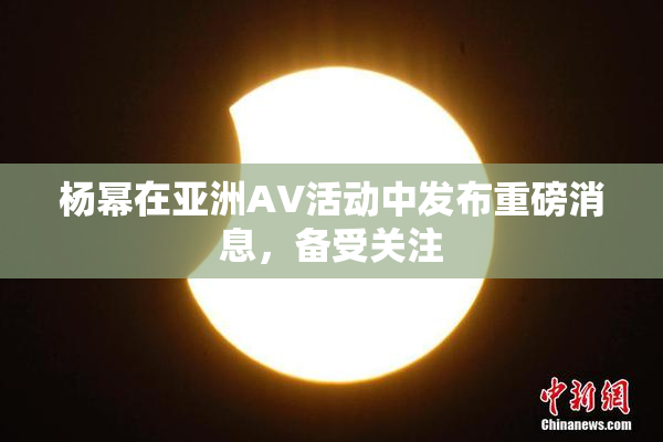 杨幂在亚洲AV活动中发布重磅消息，备受关注