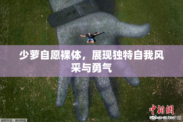 少萝自愿裸体，展现独特自我风采与勇气