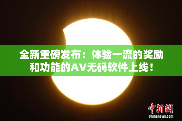 全新重磅发布：体验一流的奖励和功能的AV无码软件上线！
