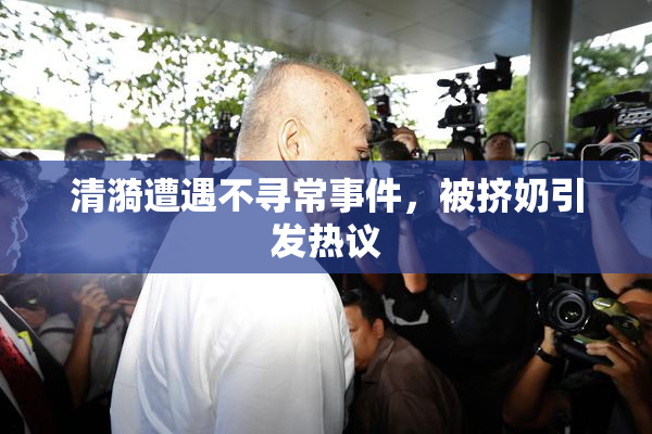 清漪遭遇不寻常事件，被挤奶引发热议