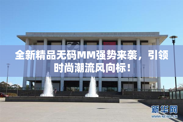 全新精品无码MM强势来袭，引领时尚潮流风向标！