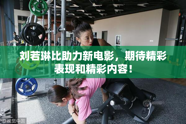 刘若琳比助力新电影，期待精彩表现和精彩内容！