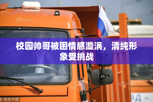 校园帅哥被困情感漩涡，清纯形象受挑战