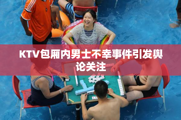 KTV包厢内男士不幸事件引发舆论关注