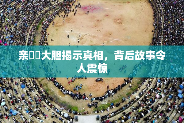 亲妺妺大胆揭示真相，背后故事令人震惊