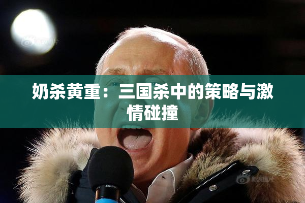 奶杀黄重：三国杀中的策略与激情碰撞