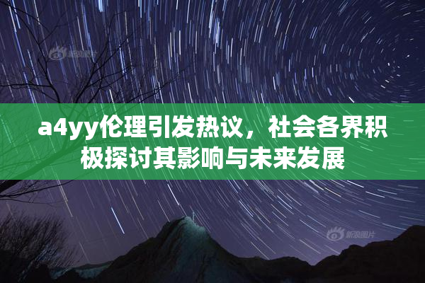 a4yy伦理引发热议，社会各界积极探讨其影响与未来发展