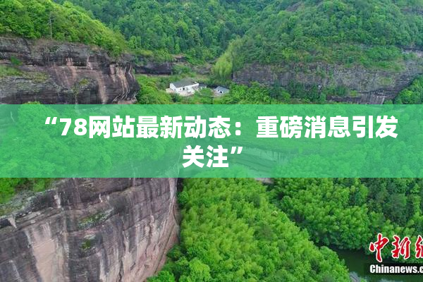 “78网站最新动态：重磅消息引发关注”