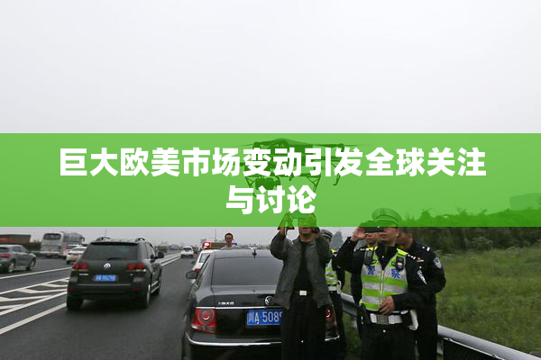 巨大欧美市场变动引发全球关注与讨论