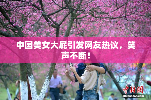 中国美女大屁引发网友热议，笑声不断！