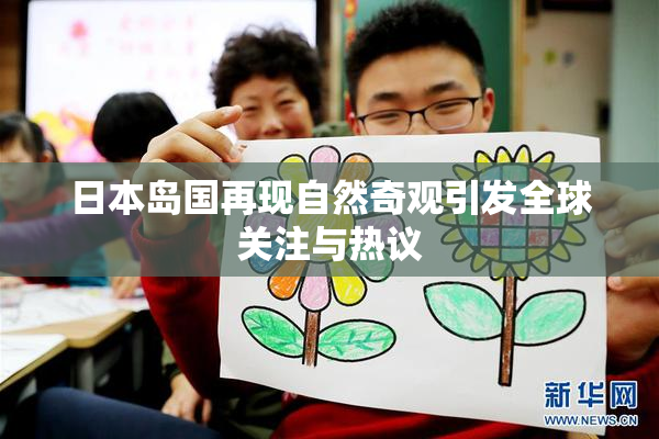 日本岛国再现自然奇观引发全球关注与热议