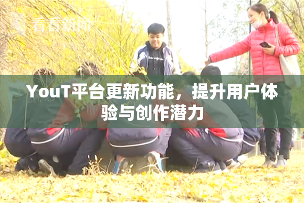 YouT平台更新功能，提升用户体验与创作潜力