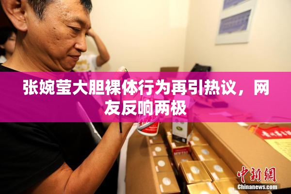 张婉莹大胆裸体行为再引热议，网友反响两极