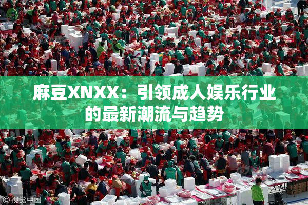 麻豆XNXX：引领成人娱乐行业的最新潮流与趋势
